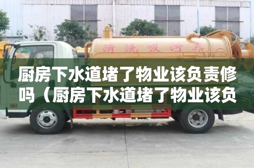 廚房下水道堵了物業該負責修嗎（廚房下水道堵了物業該負責修嗎）