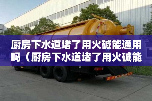 廚房下水道堵了用火堿能通用嗎（廚房下水道堵了用火堿能通用嗎有用嗎）