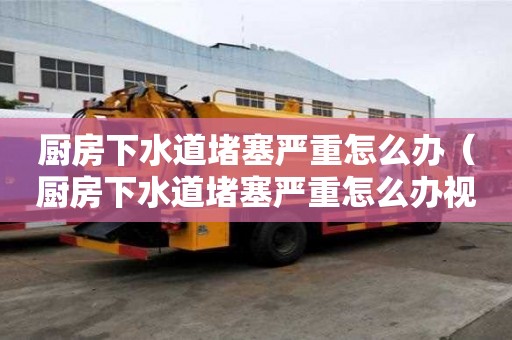 廚房下水道堵塞嚴重怎么辦（廚房下水道堵塞嚴重怎么辦視頻）
