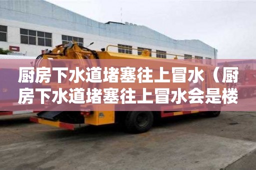 廚房下水道堵塞往上冒水（廚房下水道堵塞往上冒水會是樓下廚房堵寒嗎）