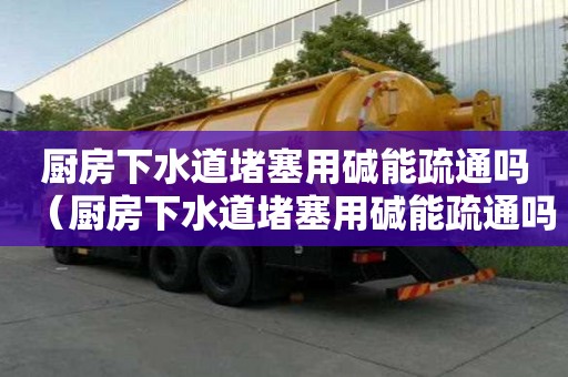 廚房下水道堵塞用堿能疏通嗎（廚房下水道堵塞用堿能疏通嗎有用嗎）