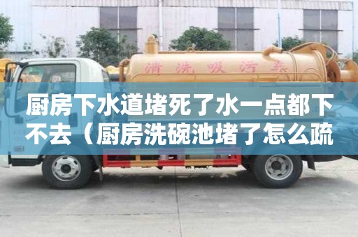 廚房下水道堵死了水一點都下不去（廚房洗碗池堵了怎么疏通）