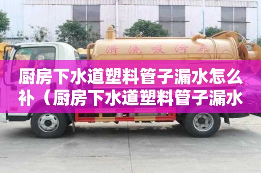 廚房下水道塑料管子漏水怎么補(bǔ)（廚房下水道塑料管子漏水怎么補(bǔ)救）