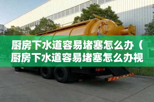廚房下水道容易堵塞怎么辦（廚房下水道容易堵塞怎么辦視頻）