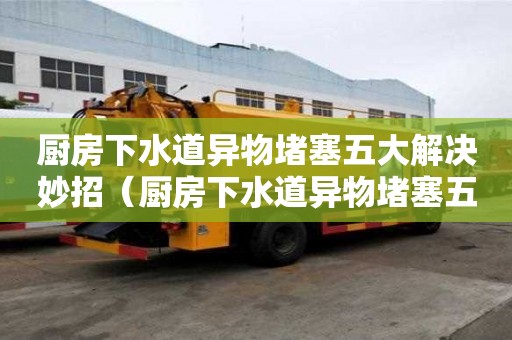 廚房下水道異物堵塞五大解決妙招(廚房下水道異物堵塞五大解決妙招視頻) 廚房下水道異物堵塞五大解決妙招(廚房下水道異物堵塞五大解決妙招視頻)