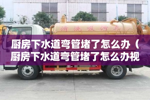 廚房下水道彎管堵了怎么辦（廚房下水道彎管堵了怎么辦視頻）