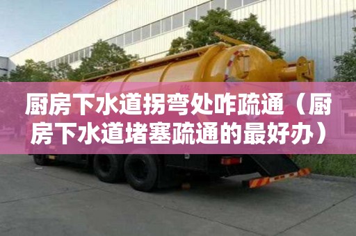 廚房下水道拐彎處咋疏通（廚房下水道堵塞疏通的最好辦）