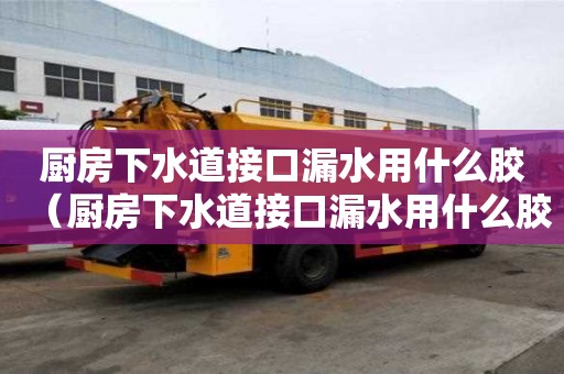 廚房下水道接口漏水用什么膠（廚房下水道接口漏水用什么膠粘）