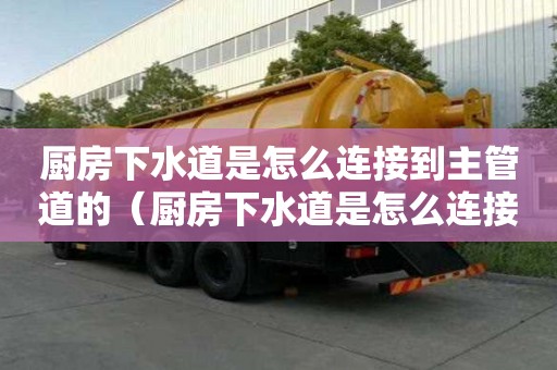 廚房下水道是怎么連接到主管道的（廚房下水道是怎么連接到主管道的呢）