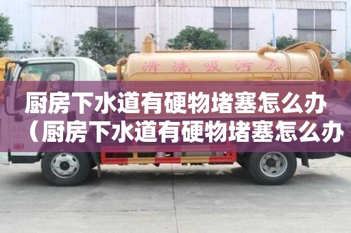 廚房下水道有硬物堵塞怎么辦（廚房下水道有硬物堵塞怎么辦視頻）