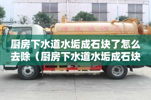 廚房下水道水垢成石塊了怎么去除（廚房下水道水垢成石塊了怎么去除掉）