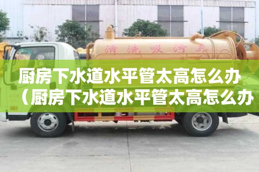 廚房下水道水平管太高怎么辦（廚房下水道水平管太高怎么辦呢）