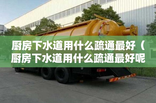 廚房下水道用什么疏通最好（廚房下水道用什么疏通最好呢）