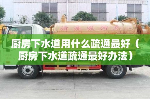 廚房下水道用什么疏通最好（廚房下水道疏通最好辦法）