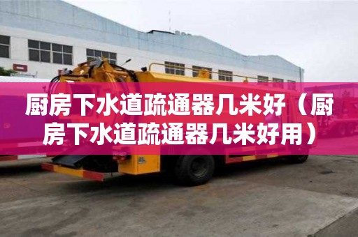廚房下水道疏通器幾米好（廚房下水道疏通器幾米好用）