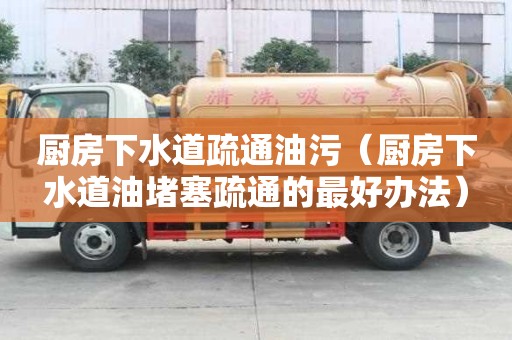 廚房下水道疏通油污（廚房下水道油堵塞疏通的最好辦法）