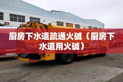 廚房下水道疏通火堿（廚房下水道用火堿）