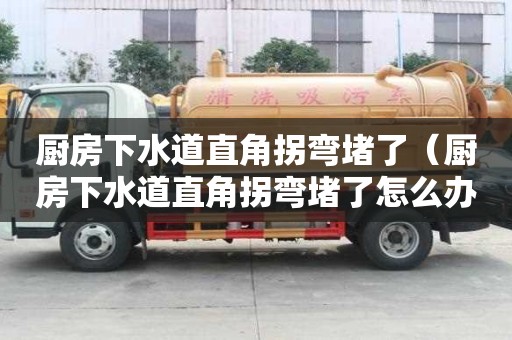 廚房下水道直角拐彎堵了（廚房下水道直角拐彎堵了怎么辦）