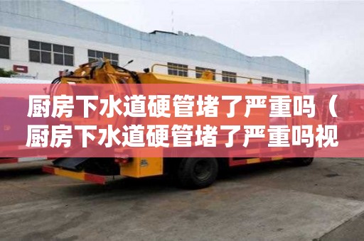 廚房下水道硬管堵了嚴重嗎（廚房下水道硬管堵了嚴重嗎視頻）