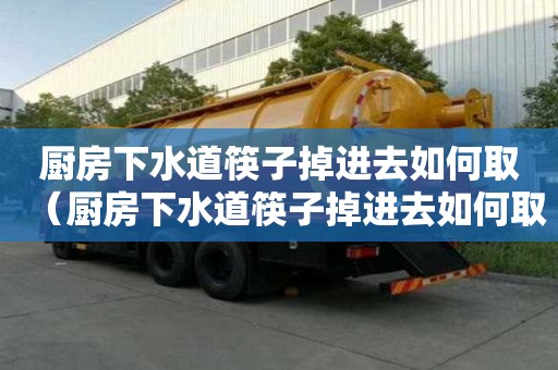 廚房下水道筷子掉進去如何取（廚房下水道筷子掉進去如何取出來）