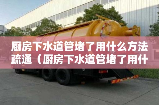 廚房下水道管堵了用什么方法疏通（廚房下水道管堵了用什么方法疏通最好）