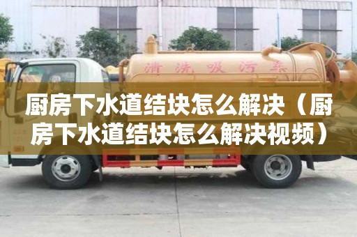 廚房下水道結塊怎么解決（廚房下水道結塊怎么解決視頻）