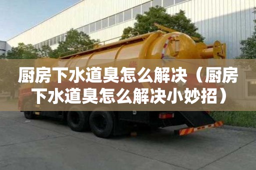 廚房下水道臭怎么解決（廚房下水道臭怎么解決小妙招）