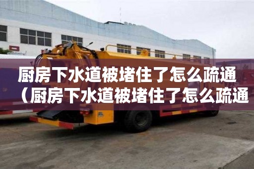 廚房下水道被堵住了怎么疏通（廚房下水道被堵住了怎么疏通管道）