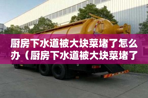 廚房下水道被大塊菜堵了怎么辦（廚房下水道被大塊菜堵了怎么辦呢）