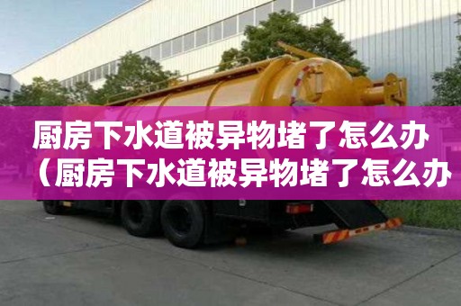 廚房下水道被異物堵了怎么辦（廚房下水道被異物堵了怎么辦呢）