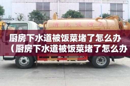 廚房下水道被飯菜堵了怎么辦（廚房下水道被飯菜堵了怎么辦呢）