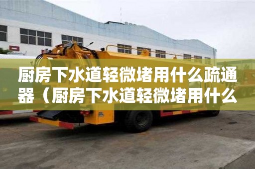 廚房下水道輕微堵用什么疏通器（廚房下水道輕微堵用什么疏通器好）