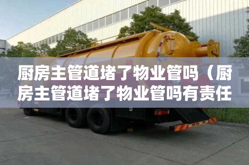廚房主管道堵了物業管嗎（廚房主管道堵了物業管嗎有責任嗎）