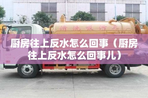 廚房往上反水怎么回事（廚房往上反水怎么回事兒）