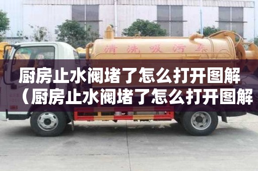 廚房止水閥堵了怎么打開圖解（廚房止水閥堵了怎么打開圖解視頻）