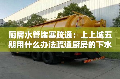 廚房水管堵塞疏通：上上城五期用什么辦法疏通廚房的下水道