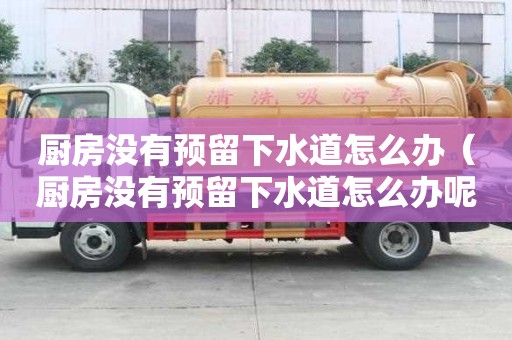 廚房沒有預留下水道怎么辦（廚房沒有預留下水道怎么辦呢）