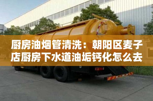 廚房油煙管清洗：朝陽區麥子店廚房下水道油垢鈣化怎么去除