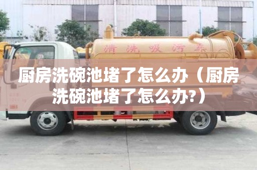 廚房洗碗池堵了怎么辦（廚房洗碗池堵了怎么辦?）