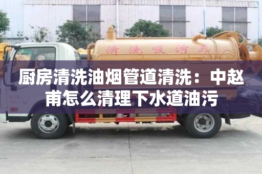 廚房清洗油煙管道清洗：中趙甫怎么清理下水道油污