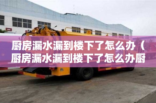 廚房漏水漏到樓下了怎么辦（廚房漏水漏到樓下了怎么辦廚房防水）