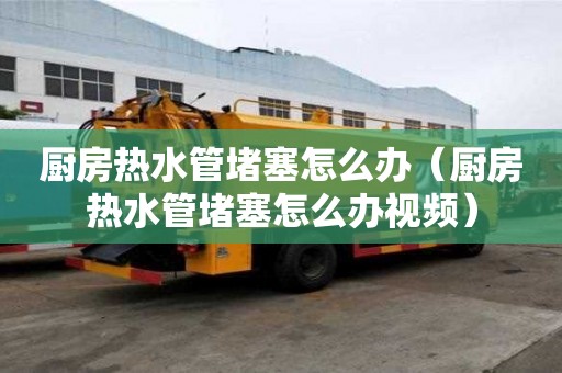 廚房熱水管堵塞怎么辦（廚房熱水管堵塞怎么辦視頻）