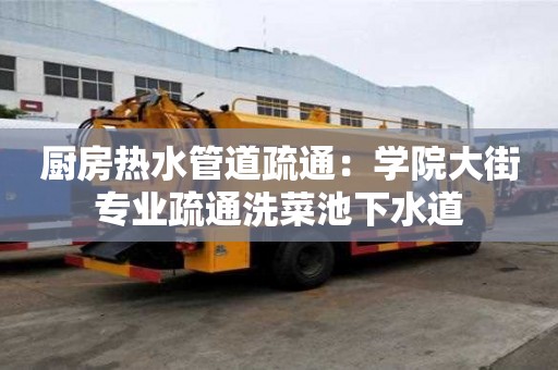 廚房熱水管道疏通：學院大街專業疏通洗菜池下水道