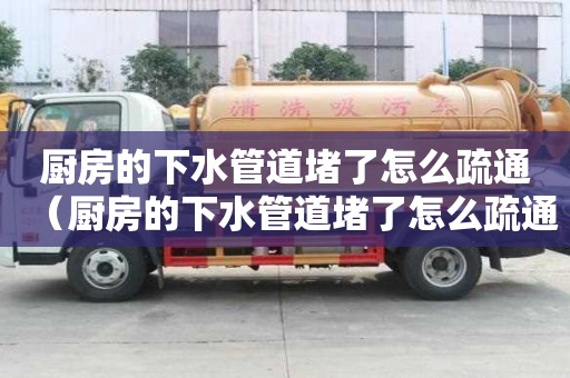 廚房的下水管道堵了怎么疏通（廚房的下水管道堵了怎么疏通呢）