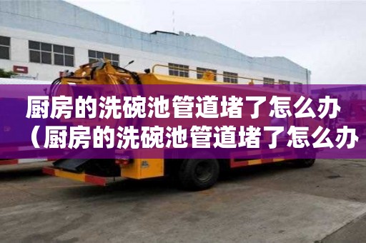 廚房的洗碗池管道堵了怎么辦（廚房的洗碗池管道堵了怎么辦呢）