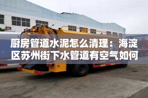 廚房管道水泥怎么清理：海淀區(qū)蘇州街下水管道有空氣如何處理