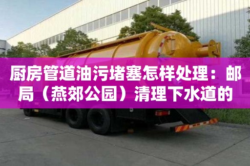 廚房管道油污堵塞怎樣處理：郵局（燕郊公園）清理下水道的方法