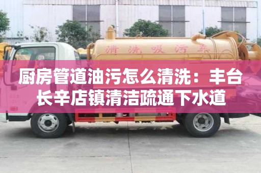 廚房管道油污怎么清洗：豐臺長辛店鎮清潔疏通下水道