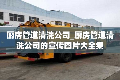廚房管道清洗公司_廚房管道清洗公司的宣傳圖片大全集