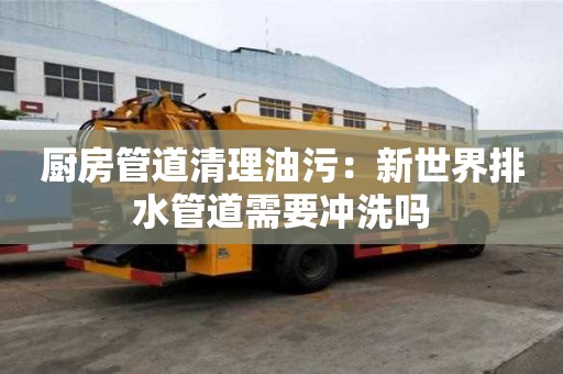 廚房管道清理油污：新世界排水管道需要沖洗嗎